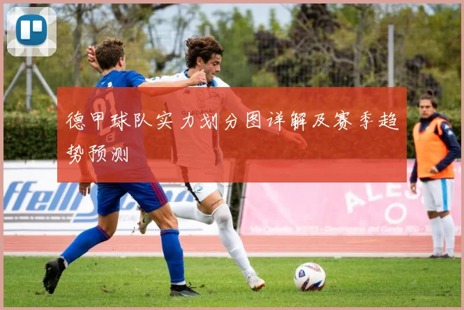 德甲球队实力划分图详解及赛季趋势预测