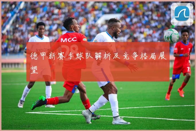 德甲新赛季球队解析及竞争格局展望