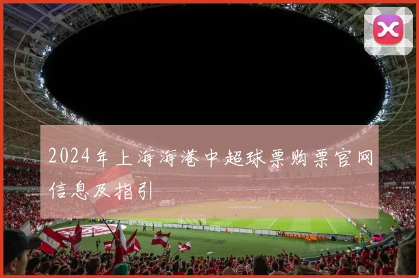 2024年上海海港中超球票购票官网信息及指引