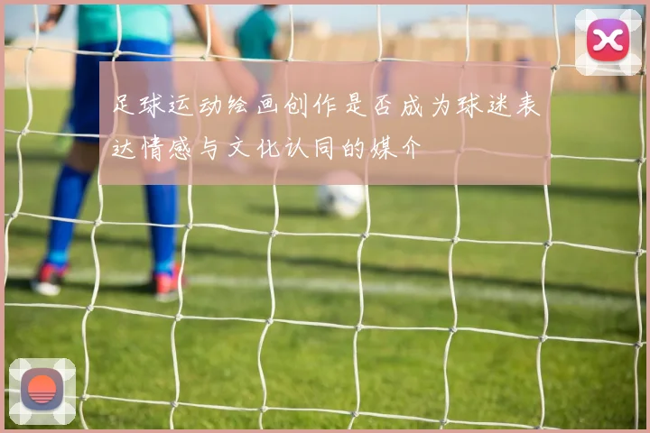 足球运动绘画创作是否成为球迷表达情感与文化认同的媒介