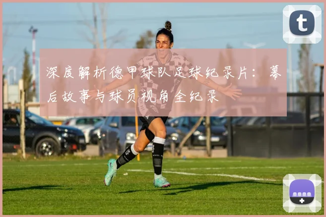 深度解析德甲球队足球纪录片：幕后故事与球员视角全纪录
