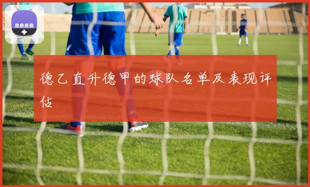 德乙直升德甲的球队名单及表现评估