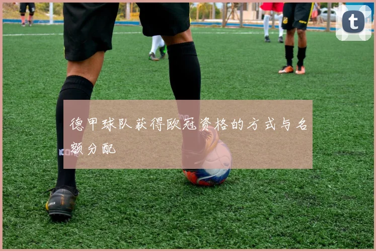 德甲球队获得欧冠资格的方式与名额分配