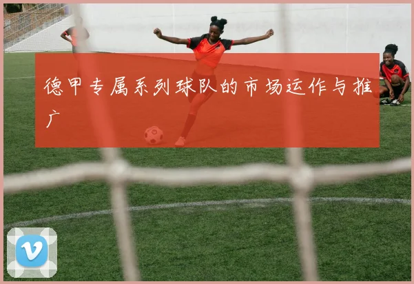 德甲专属系列球队的市场运作与推广