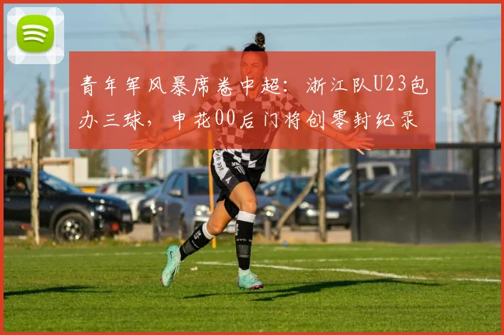 青年军风暴席卷中超:浙江队U23包办三球,申花00后门将创零封纪录