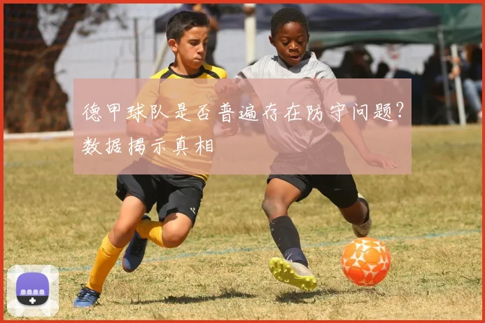 德甲球队是否普遍存在防守问题?数据揭示真相