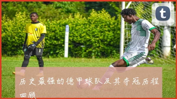 历史最强的德甲球队及其夺冠历程回顾