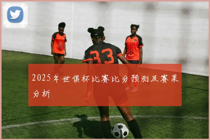 2025年世俱杯比赛比分预测及赛果分析