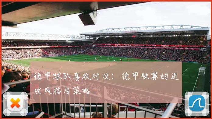 德甲球队喜欢对攻：德甲联赛的进攻风格与策略