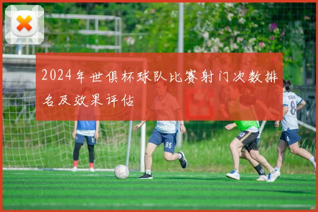 2024年世俱杯球队比赛射门次数排名及效果评估