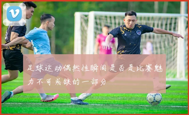 足球运动偶然性瞬间是否是比赛魅力不可或缺的一部分