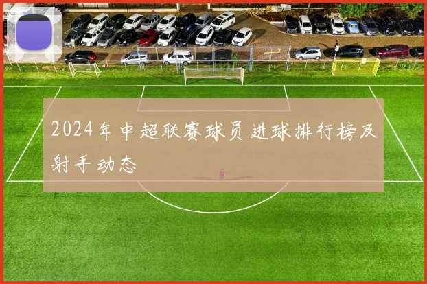 2024年中超联赛球员进球排行榜及射手动态