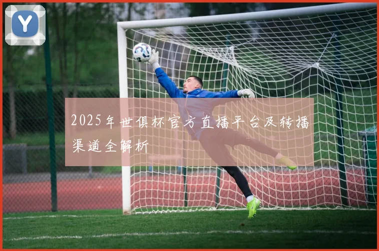2025年世俱杯官方直播平台及转播渠道全解析
